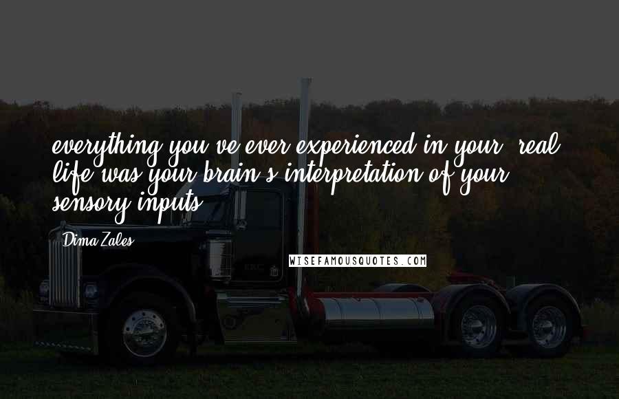 Dima Zales Quotes: everything you've ever experienced in your 'real' life was your brain's interpretation of your sensory inputs.