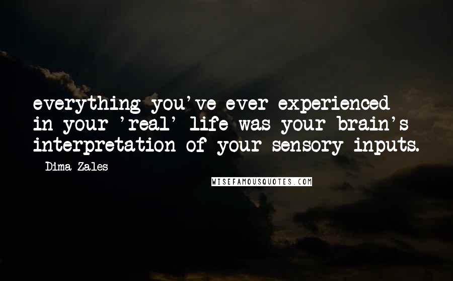 Dima Zales Quotes: everything you've ever experienced in your 'real' life was your brain's interpretation of your sensory inputs.