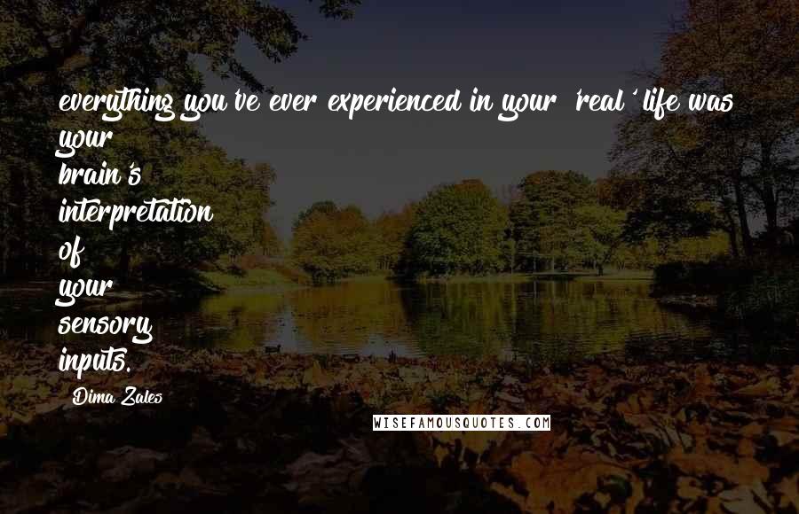 Dima Zales Quotes: everything you've ever experienced in your 'real' life was your brain's interpretation of your sensory inputs.