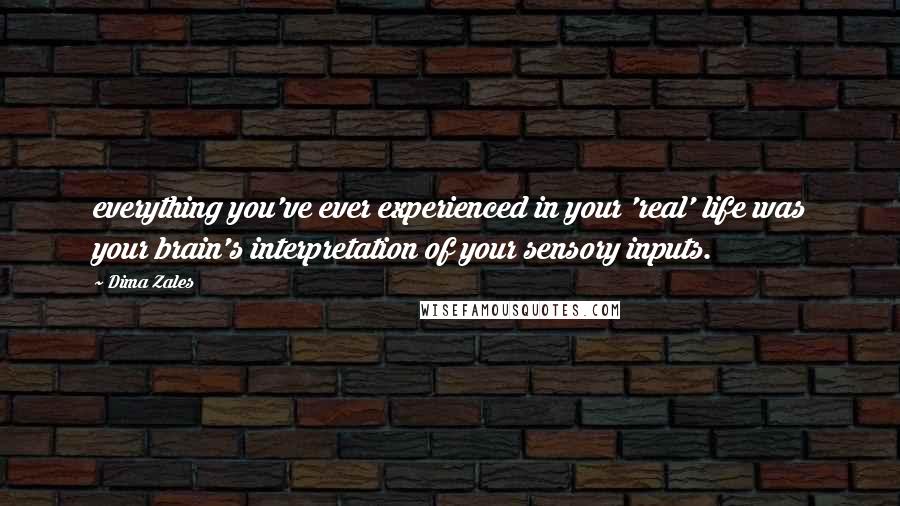 Dima Zales Quotes: everything you've ever experienced in your 'real' life was your brain's interpretation of your sensory inputs.