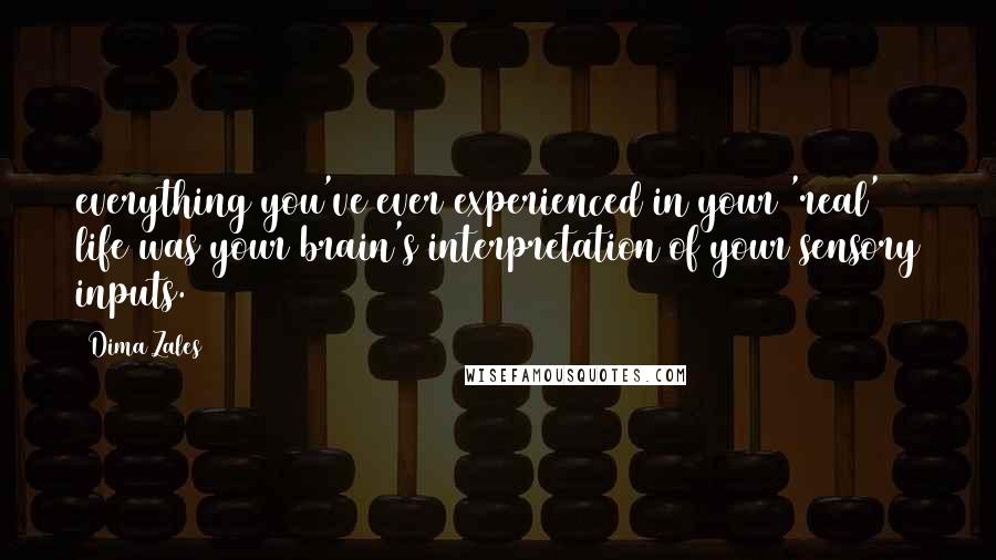 Dima Zales Quotes: everything you've ever experienced in your 'real' life was your brain's interpretation of your sensory inputs.