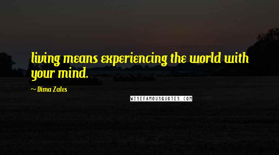 Dima Zales Quotes: living means experiencing the world with your mind.