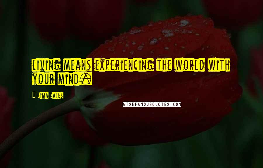 Dima Zales Quotes: living means experiencing the world with your mind.