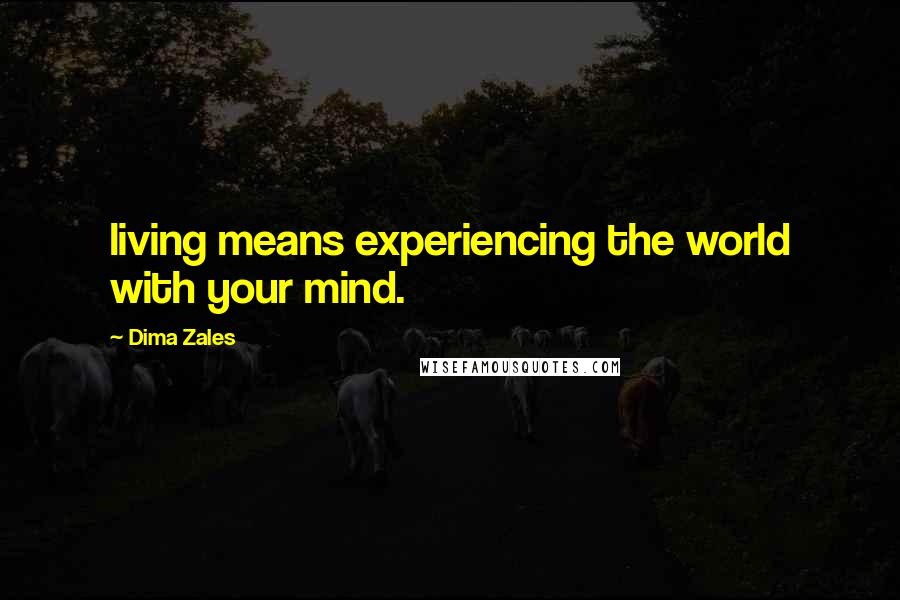 Dima Zales Quotes: living means experiencing the world with your mind.