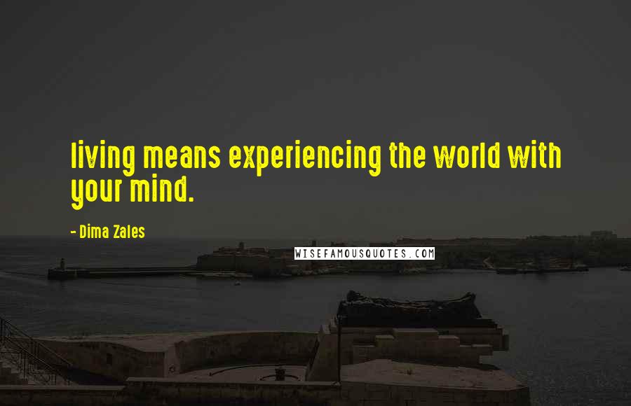 Dima Zales Quotes: living means experiencing the world with your mind.