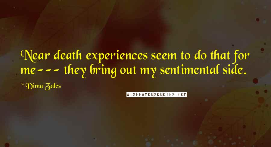 Dima Zales Quotes: Near death experiences seem to do that for me--- they bring out my sentimental side.