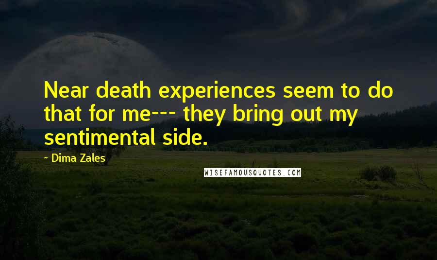 Dima Zales Quotes: Near death experiences seem to do that for me--- they bring out my sentimental side.