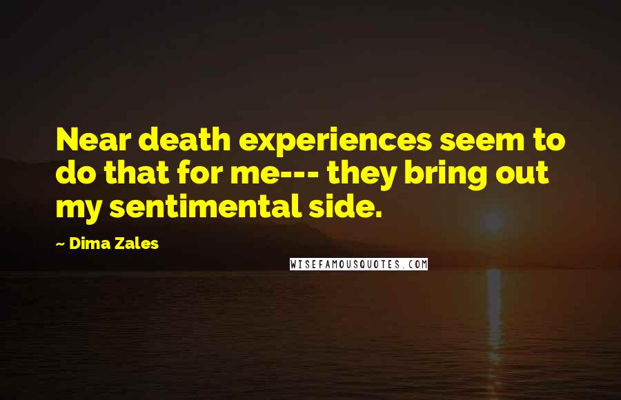 Dima Zales Quotes: Near death experiences seem to do that for me--- they bring out my sentimental side.