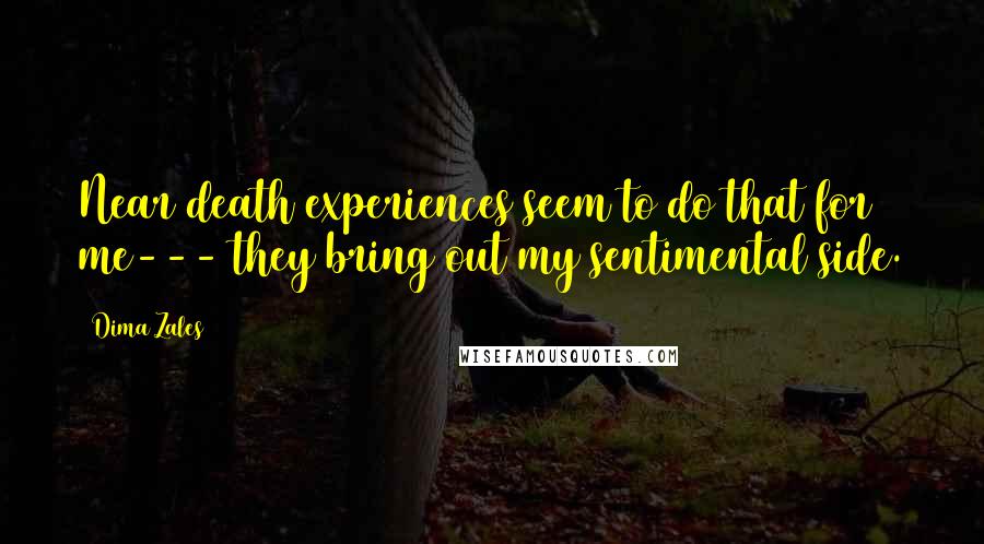 Dima Zales Quotes: Near death experiences seem to do that for me--- they bring out my sentimental side.