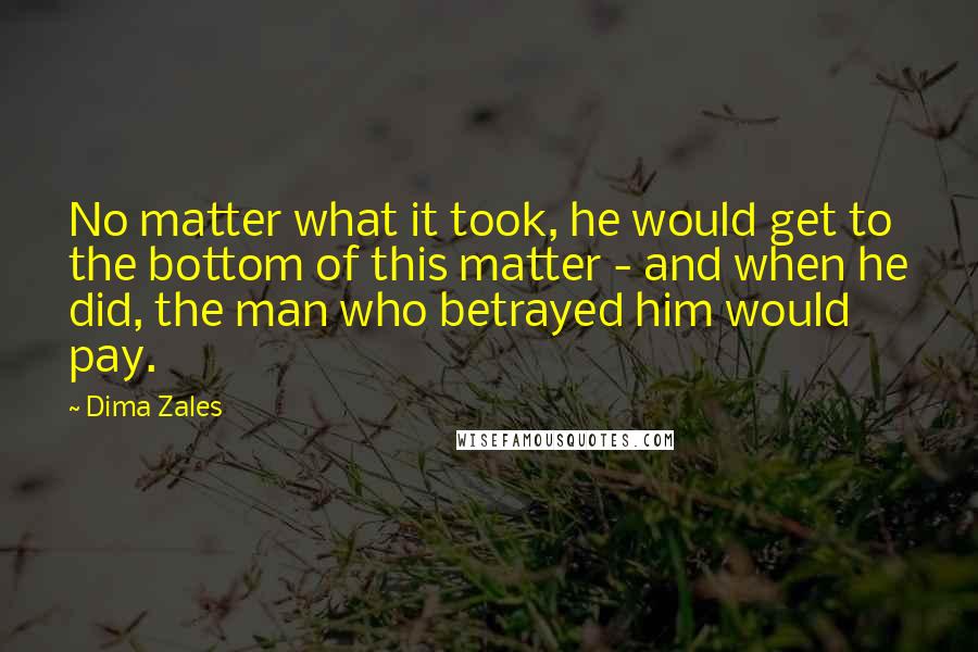 Dima Zales Quotes: No matter what it took, he would get to the bottom of this matter - and when he did, the man who betrayed him would pay.