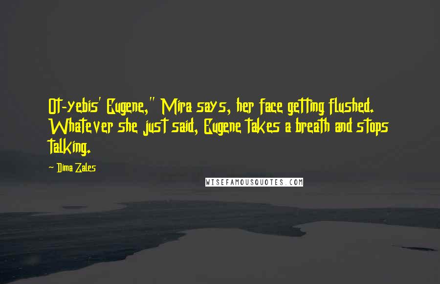 Dima Zales Quotes: Ot-yebis' Eugene," Mira says, her face getting flushed. Whatever she just said, Eugene takes a breath and stops talking.