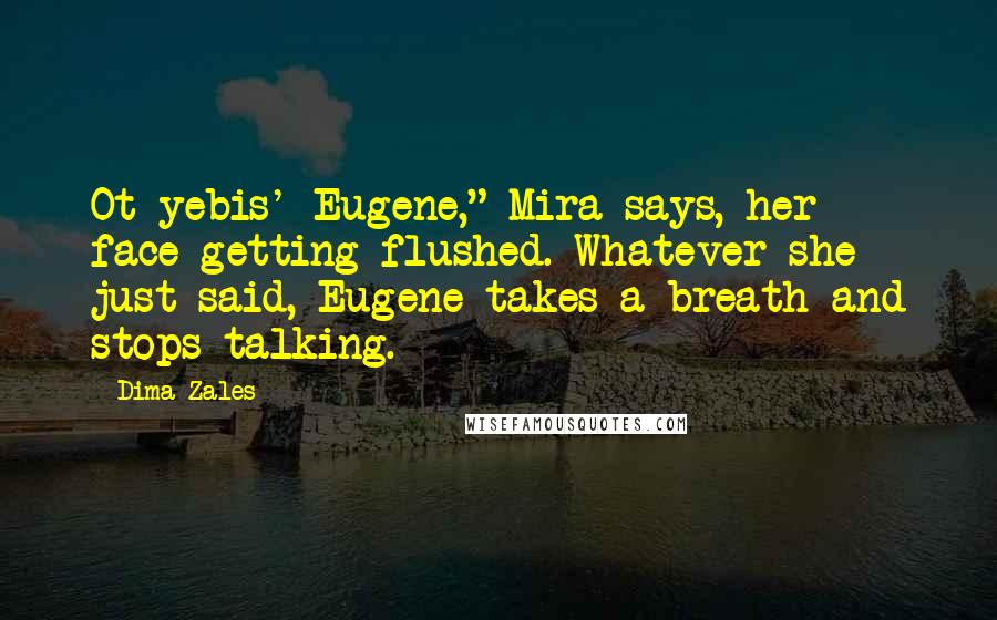 Dima Zales Quotes: Ot-yebis' Eugene," Mira says, her face getting flushed. Whatever she just said, Eugene takes a breath and stops talking.