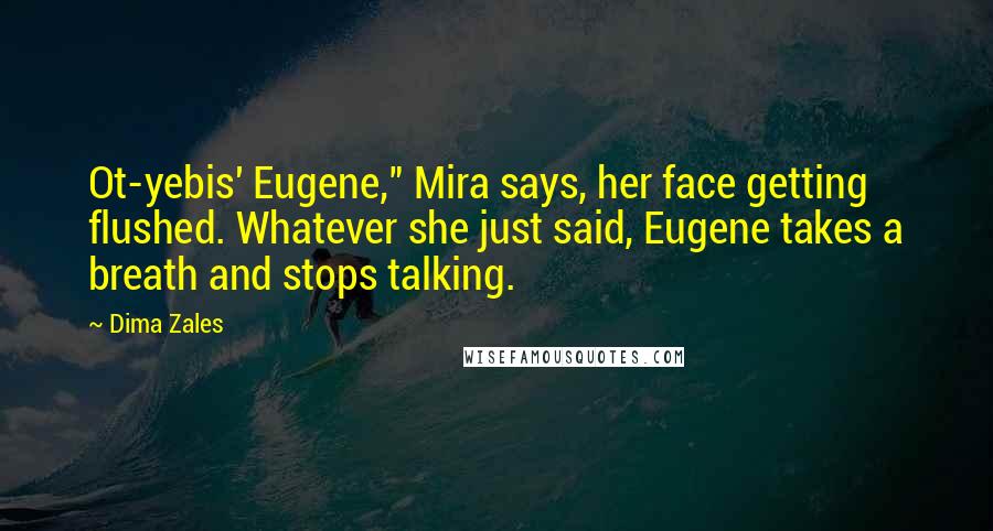 Dima Zales Quotes: Ot-yebis' Eugene," Mira says, her face getting flushed. Whatever she just said, Eugene takes a breath and stops talking.