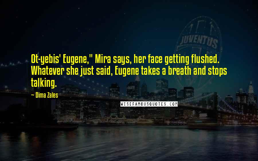 Dima Zales Quotes: Ot-yebis' Eugene," Mira says, her face getting flushed. Whatever she just said, Eugene takes a breath and stops talking.