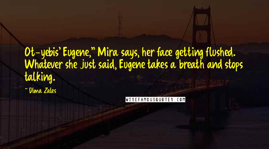 Dima Zales Quotes: Ot-yebis' Eugene," Mira says, her face getting flushed. Whatever she just said, Eugene takes a breath and stops talking.