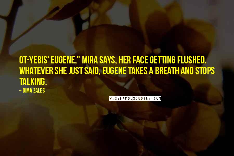 Dima Zales Quotes: Ot-yebis' Eugene," Mira says, her face getting flushed. Whatever she just said, Eugene takes a breath and stops talking.