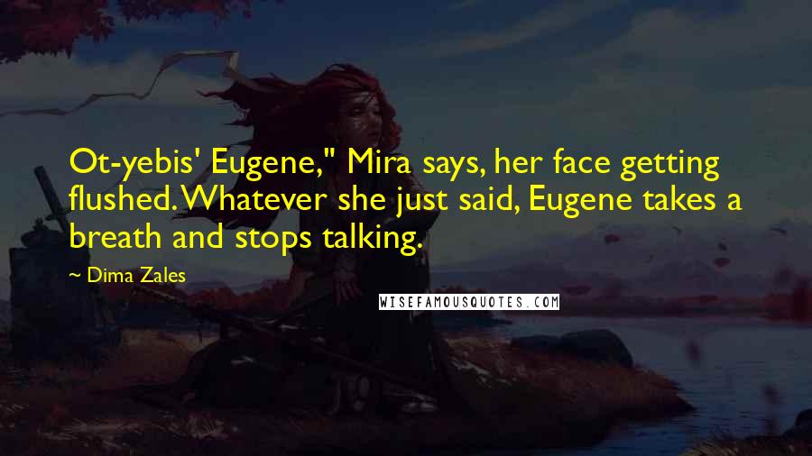Dima Zales Quotes: Ot-yebis' Eugene," Mira says, her face getting flushed. Whatever she just said, Eugene takes a breath and stops talking.