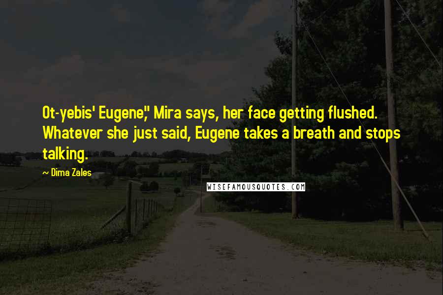 Dima Zales Quotes: Ot-yebis' Eugene," Mira says, her face getting flushed. Whatever she just said, Eugene takes a breath and stops talking.