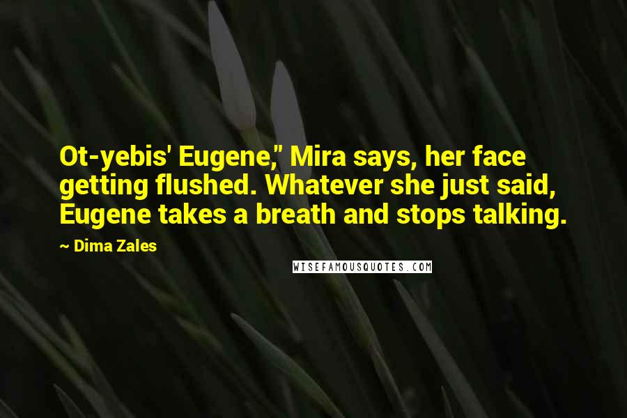 Dima Zales Quotes: Ot-yebis' Eugene," Mira says, her face getting flushed. Whatever she just said, Eugene takes a breath and stops talking.