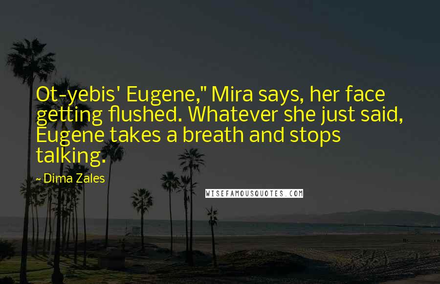 Dima Zales Quotes: Ot-yebis' Eugene," Mira says, her face getting flushed. Whatever she just said, Eugene takes a breath and stops talking.