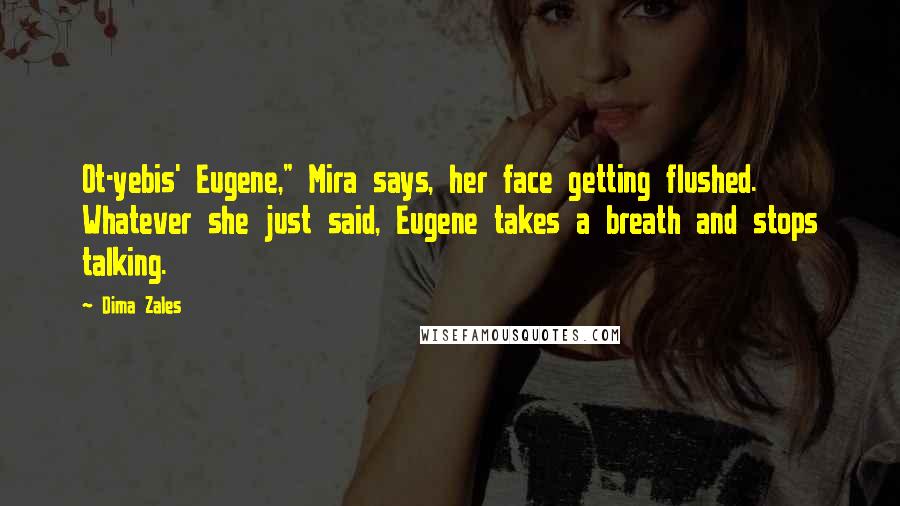 Dima Zales Quotes: Ot-yebis' Eugene," Mira says, her face getting flushed. Whatever she just said, Eugene takes a breath and stops talking.
