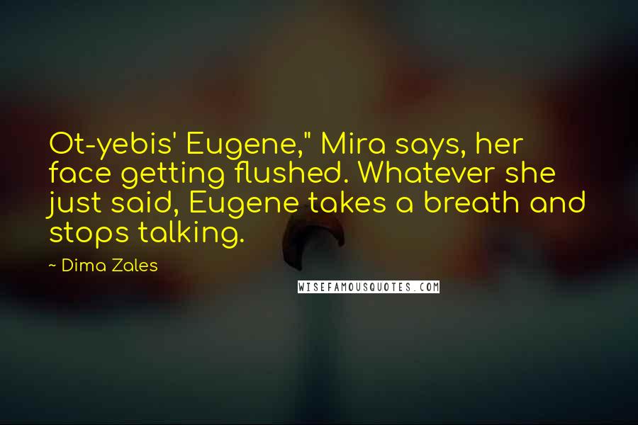 Dima Zales Quotes: Ot-yebis' Eugene," Mira says, her face getting flushed. Whatever she just said, Eugene takes a breath and stops talking.
