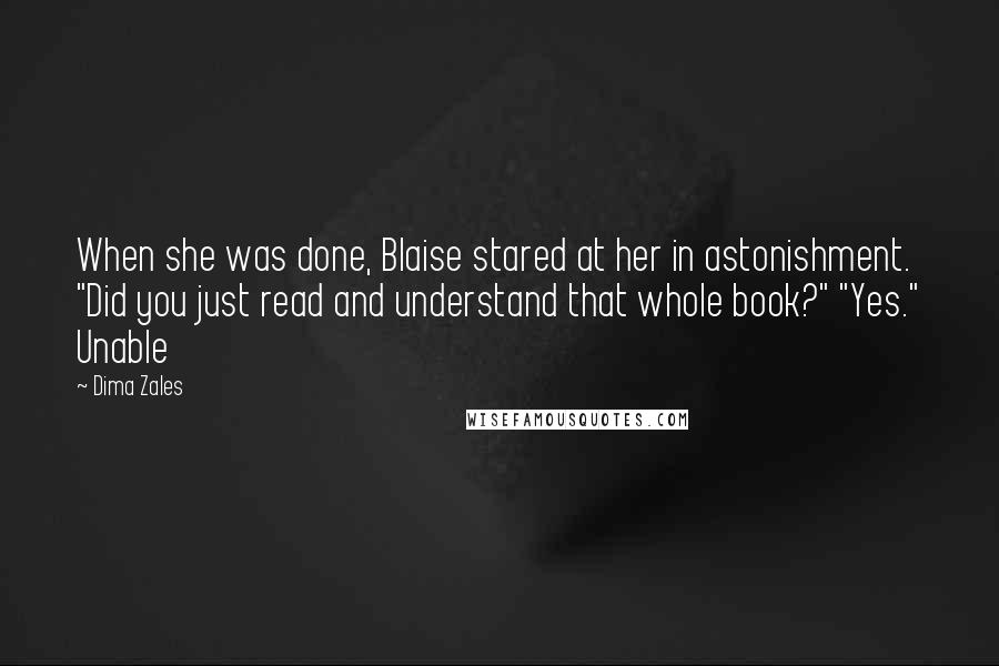 Dima Zales Quotes: When she was done, Blaise stared at her in astonishment. "Did you just read and understand that whole book?" "Yes." Unable