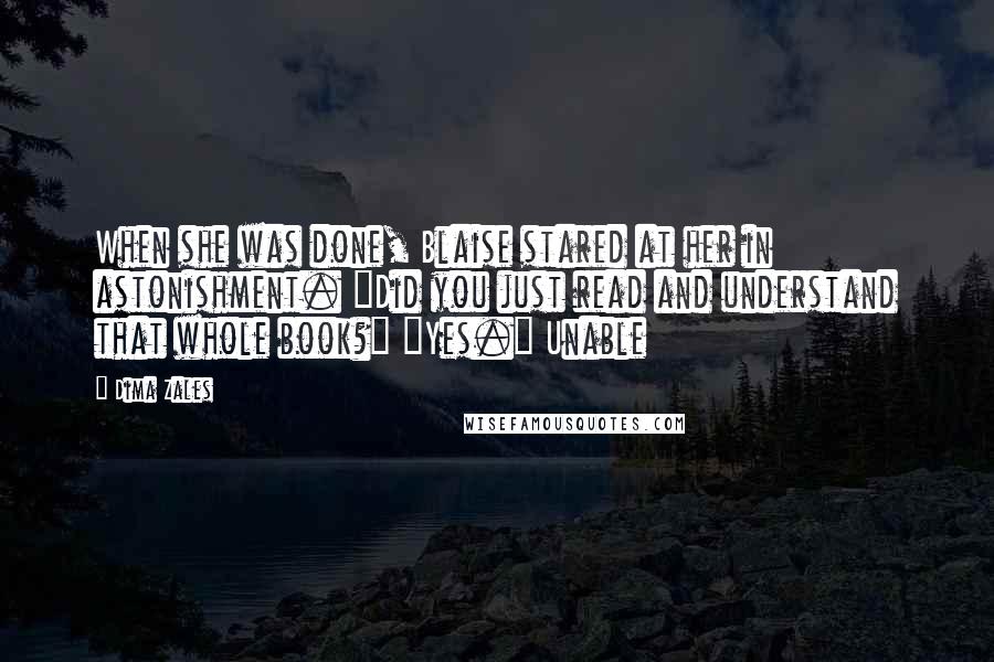 Dima Zales Quotes: When she was done, Blaise stared at her in astonishment. "Did you just read and understand that whole book?" "Yes." Unable