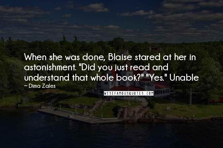 Dima Zales Quotes: When she was done, Blaise stared at her in astonishment. "Did you just read and understand that whole book?" "Yes." Unable