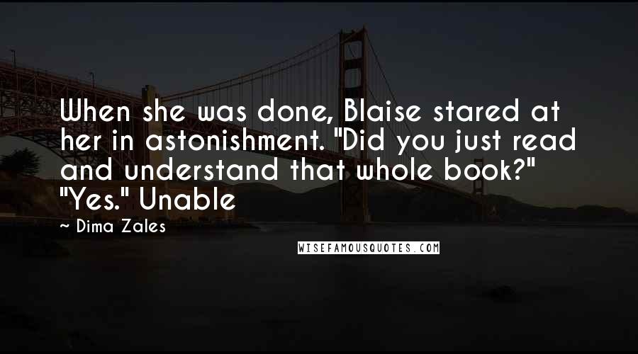 Dima Zales Quotes: When she was done, Blaise stared at her in astonishment. "Did you just read and understand that whole book?" "Yes." Unable