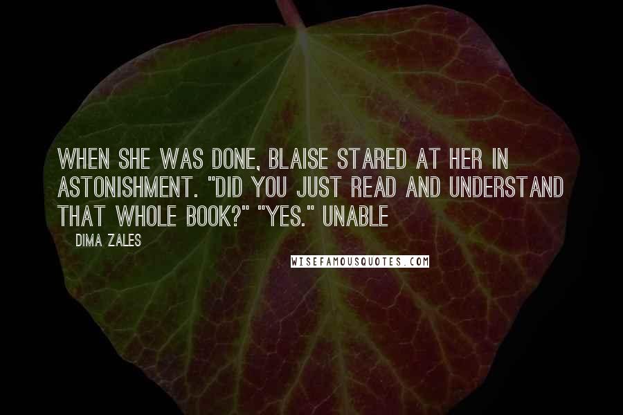 Dima Zales Quotes: When she was done, Blaise stared at her in astonishment. "Did you just read and understand that whole book?" "Yes." Unable