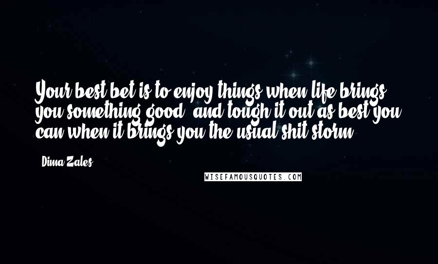 Dima Zales Quotes: Your best bet is to enjoy things when life brings you something good, and tough it out as best you can when it brings you the usual shit storm.