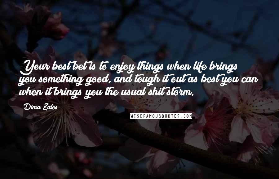 Dima Zales Quotes: Your best bet is to enjoy things when life brings you something good, and tough it out as best you can when it brings you the usual shit storm.
