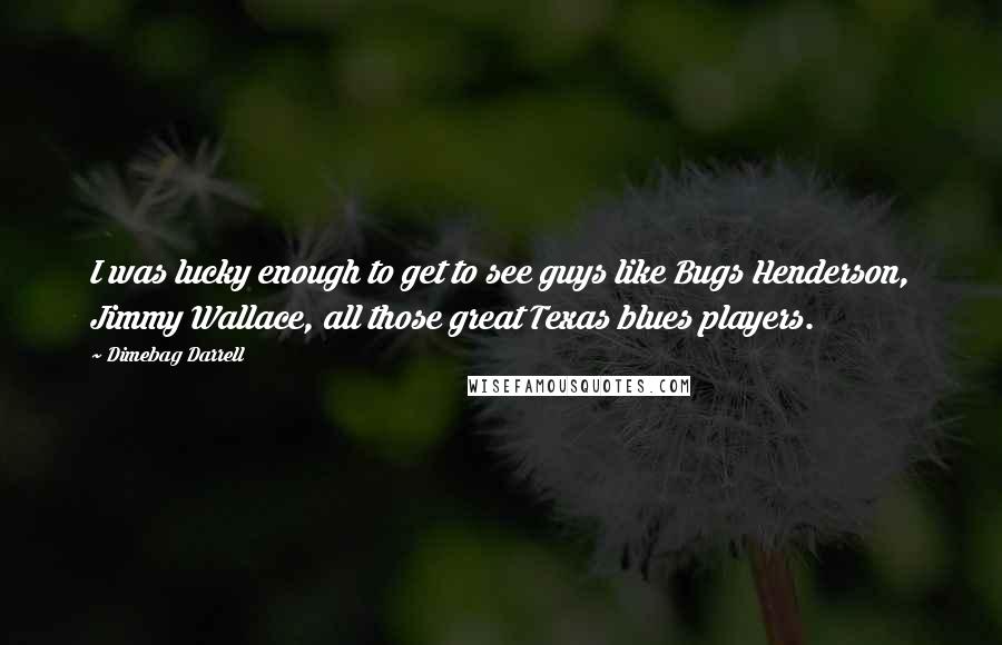 Dimebag Darrell Quotes: I was lucky enough to get to see guys like Bugs Henderson, Jimmy Wallace, all those great Texas blues players.