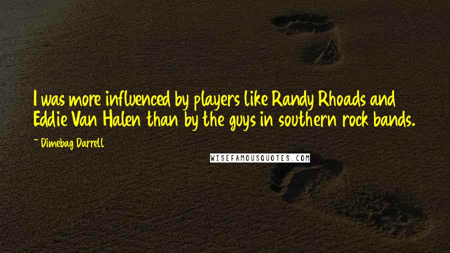 Dimebag Darrell Quotes: I was more influenced by players like Randy Rhoads and Eddie Van Halen than by the guys in southern rock bands.