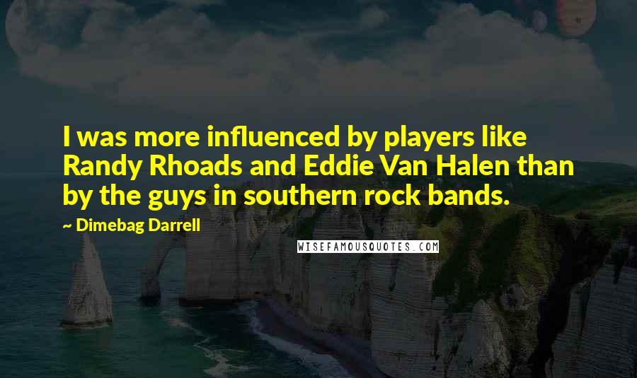 Dimebag Darrell Quotes: I was more influenced by players like Randy Rhoads and Eddie Van Halen than by the guys in southern rock bands.