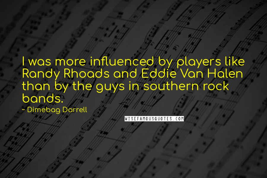 Dimebag Darrell Quotes: I was more influenced by players like Randy Rhoads and Eddie Van Halen than by the guys in southern rock bands.