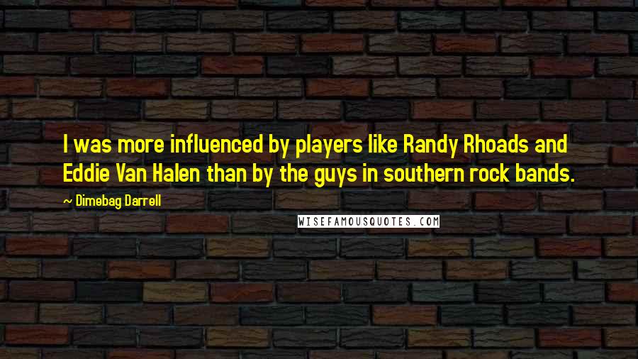 Dimebag Darrell Quotes: I was more influenced by players like Randy Rhoads and Eddie Van Halen than by the guys in southern rock bands.