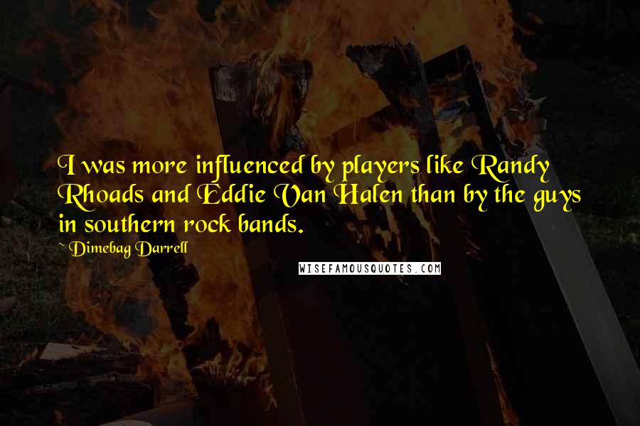 Dimebag Darrell Quotes: I was more influenced by players like Randy Rhoads and Eddie Van Halen than by the guys in southern rock bands.