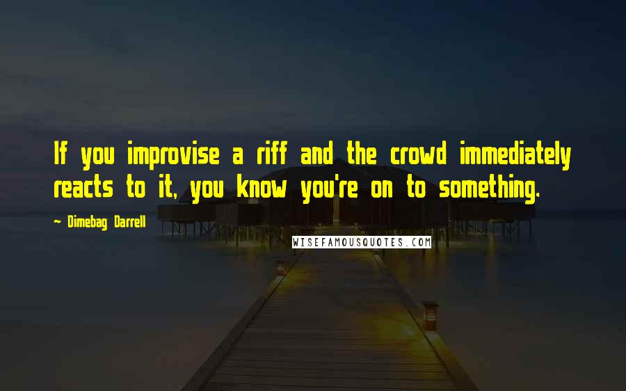 Dimebag Darrell Quotes: If you improvise a riff and the crowd immediately reacts to it, you know you're on to something.