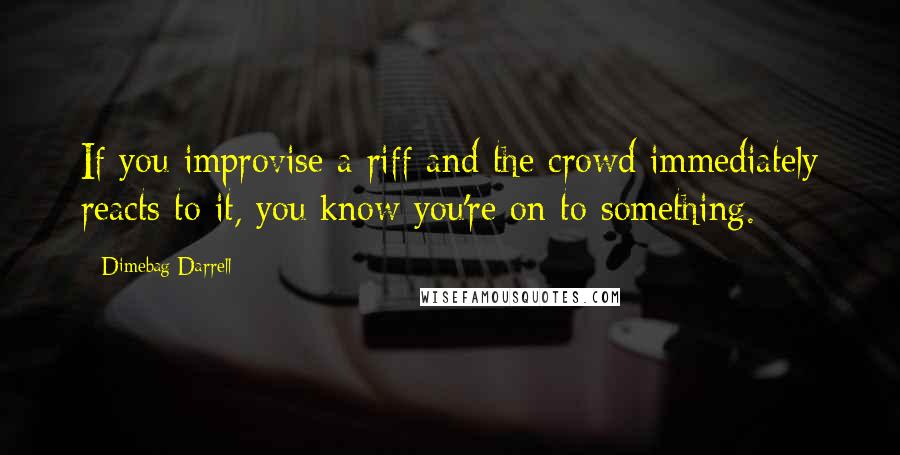 Dimebag Darrell Quotes: If you improvise a riff and the crowd immediately reacts to it, you know you're on to something.