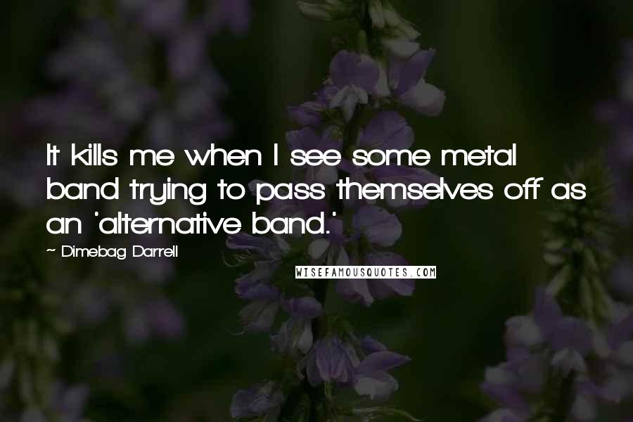 Dimebag Darrell Quotes: It kills me when I see some metal band trying to pass themselves off as an 'alternative band.'