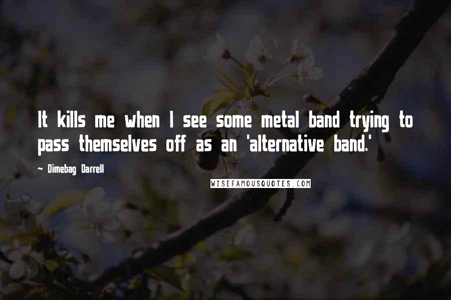 Dimebag Darrell Quotes: It kills me when I see some metal band trying to pass themselves off as an 'alternative band.'