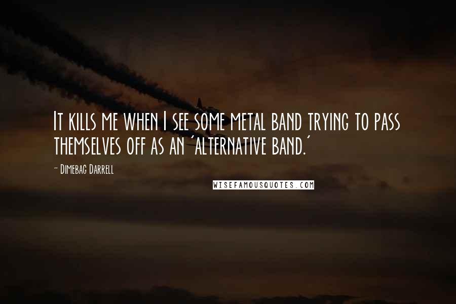 Dimebag Darrell Quotes: It kills me when I see some metal band trying to pass themselves off as an 'alternative band.'