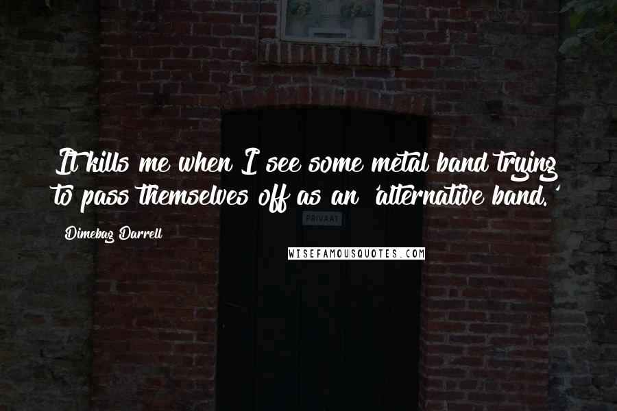 Dimebag Darrell Quotes: It kills me when I see some metal band trying to pass themselves off as an 'alternative band.'