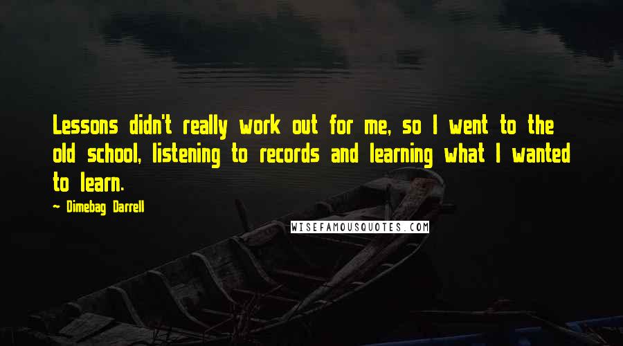 Dimebag Darrell Quotes: Lessons didn't really work out for me, so I went to the old school, listening to records and learning what I wanted to learn.