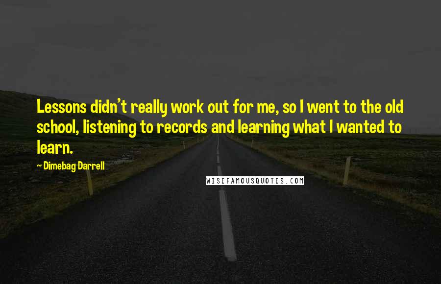 Dimebag Darrell Quotes: Lessons didn't really work out for me, so I went to the old school, listening to records and learning what I wanted to learn.