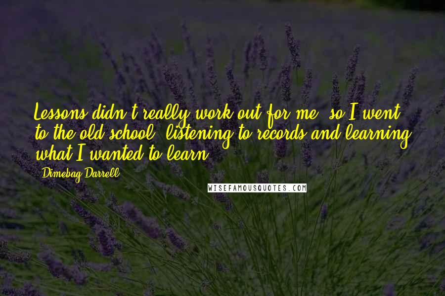 Dimebag Darrell Quotes: Lessons didn't really work out for me, so I went to the old school, listening to records and learning what I wanted to learn.