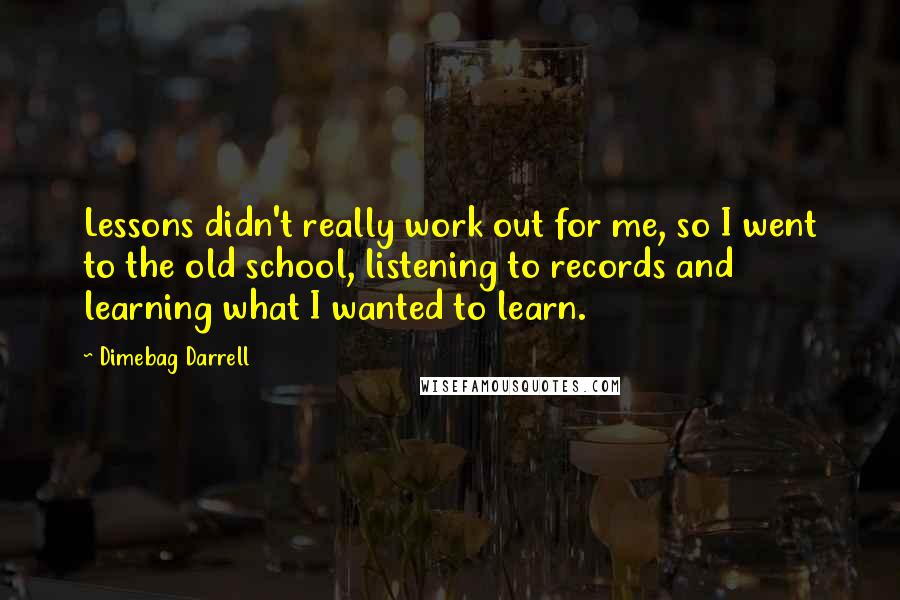 Dimebag Darrell Quotes: Lessons didn't really work out for me, so I went to the old school, listening to records and learning what I wanted to learn.