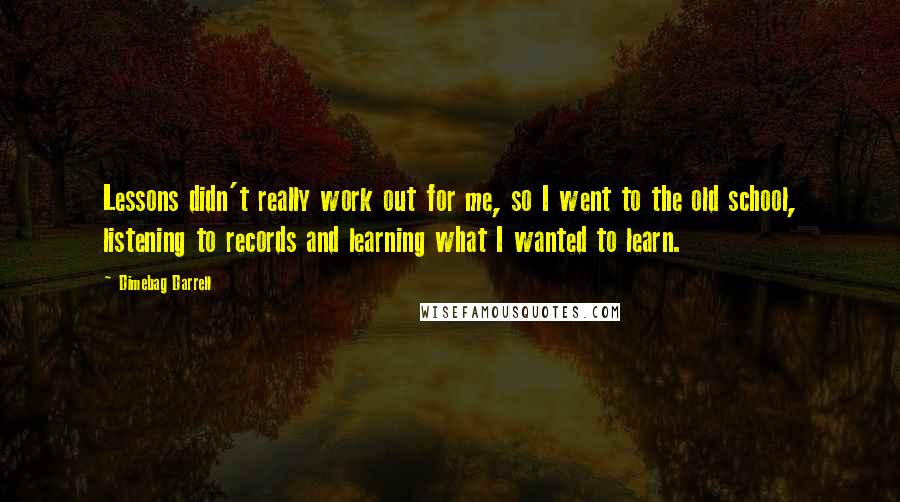 Dimebag Darrell Quotes: Lessons didn't really work out for me, so I went to the old school, listening to records and learning what I wanted to learn.